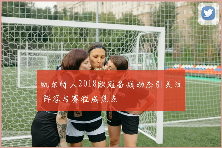 凯尔特人2018欧冠备战动态引关注 阵容与赛程成焦点