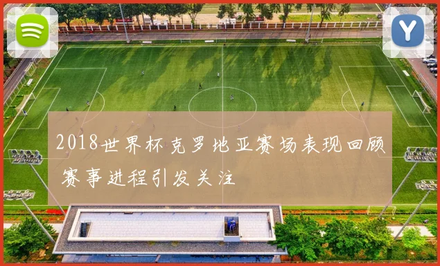 2018世界杯克罗地亚赛场表现回顾 赛事进程引发关注