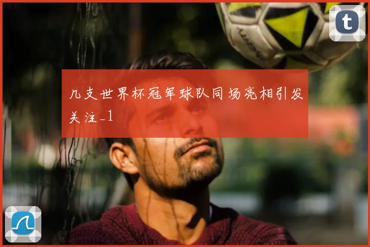 几支世界杯冠军球队同场亮相引发关注_1
