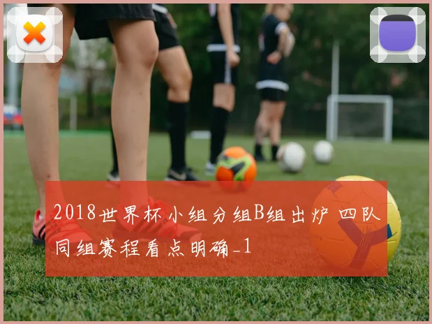 2018世界杯小组分组B组出炉 四队同组赛程看点明确_1