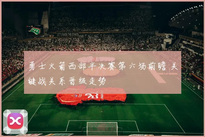 勇士火箭西部半决赛第六场前瞻 关键战关系晋级走势