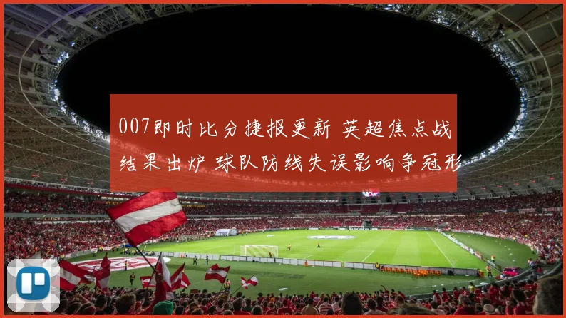 007即时比分捷报更新 英超焦点战结果出炉 球队防线失误影响争冠形势