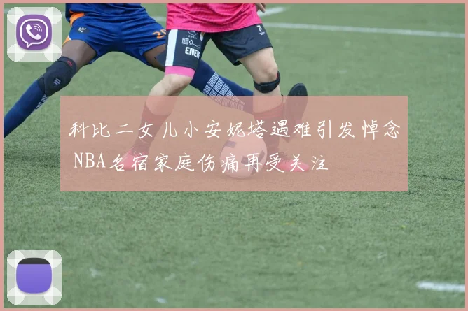 科比二女儿小安妮塔遇难引发悼念 NBA名宿家庭伤痛再受关注