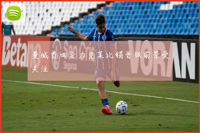 曼城首回合力克莱比锡晋级前景受关注