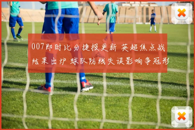 007即时比分捷报更新 英超焦点战结果出炉 球队防线失误影响争冠形势