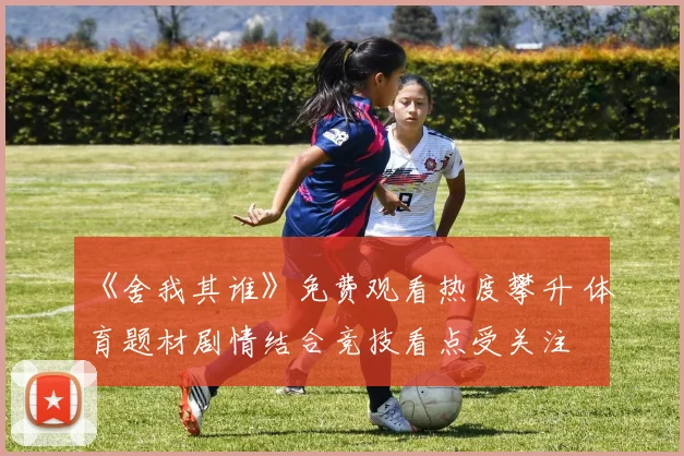 《舍我其谁》免费观看热度攀升 体育题材剧情结合竞技看点受关注