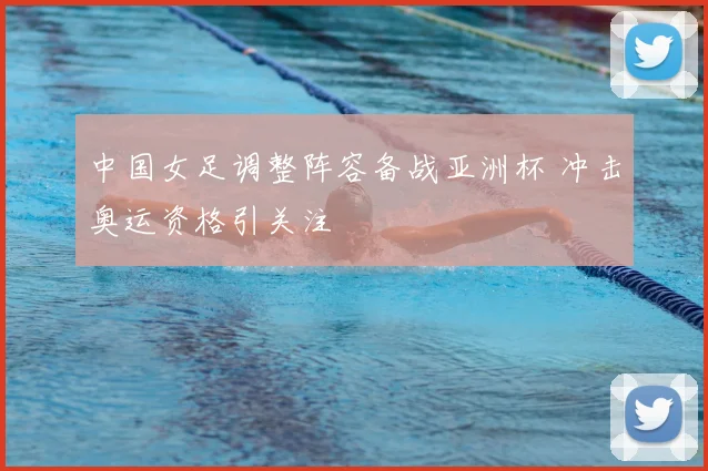 中国女足调整阵容备战亚洲杯 冲击奥运资格引关注