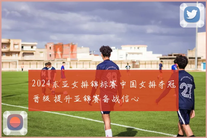 2024东亚女排锦标赛中国女排夺冠晋级 提升亚锦赛备战信心