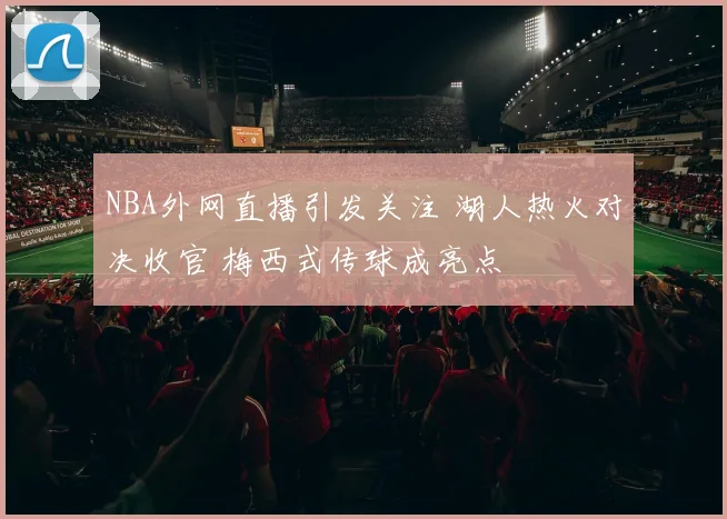 NBA外网直播引发关注 湖人热火对决收官 梅西式传球成亮点