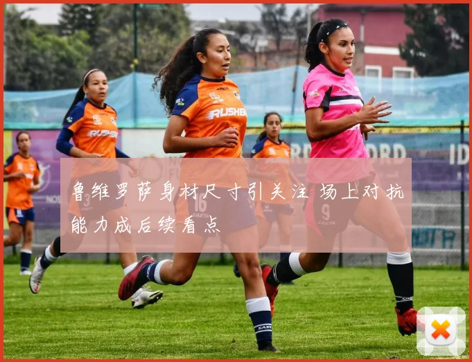鲁维罗萨身材尺寸引关注 场上对抗能力成后续看点