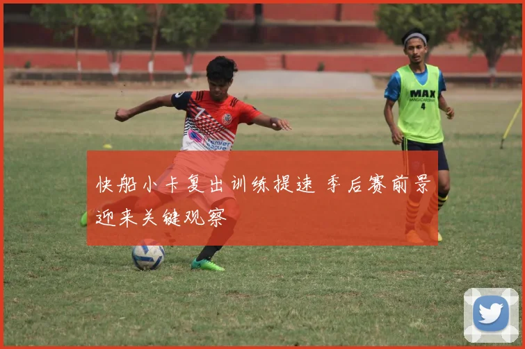 快船小卡复出训练提速 季后赛前景迎来关键观察