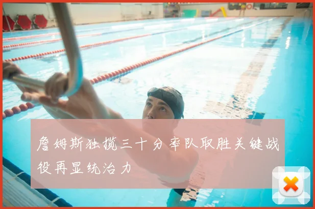 詹姆斯独揽三十分率队取胜关键战役再显统治力