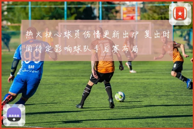 热火核心球员伤情更新出炉 复出时间待定影响球队季后赛布局