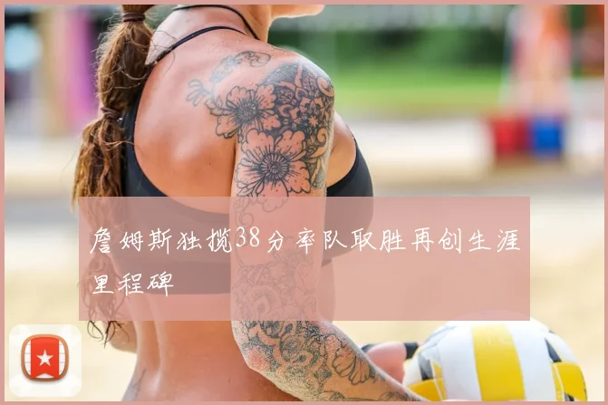 詹姆斯独揽38分率队取胜再创生涯里程碑