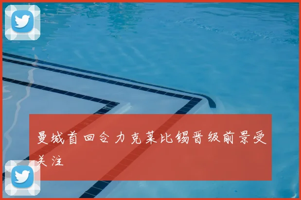 曼城首回合力克莱比锡晋级前景受关注