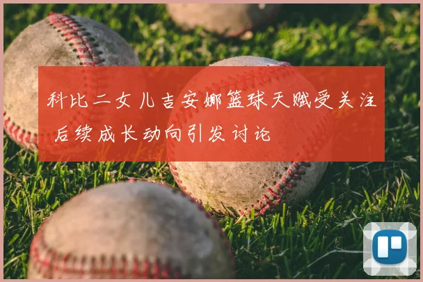 科比二女儿吉安娜篮球天赋受关注 后续成长动向引发讨论