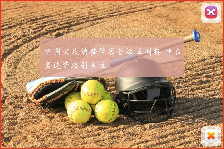中国女足调整阵容备战亚洲杯 冲击奥运资格引关注