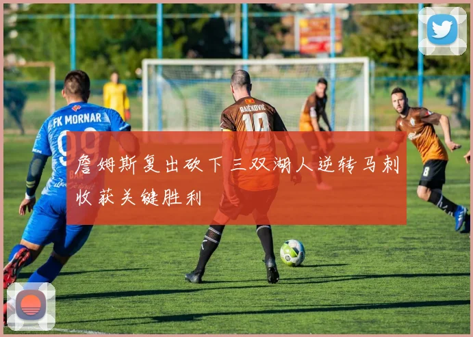 詹姆斯复出砍下三双湖人逆转马刺收获关键胜利