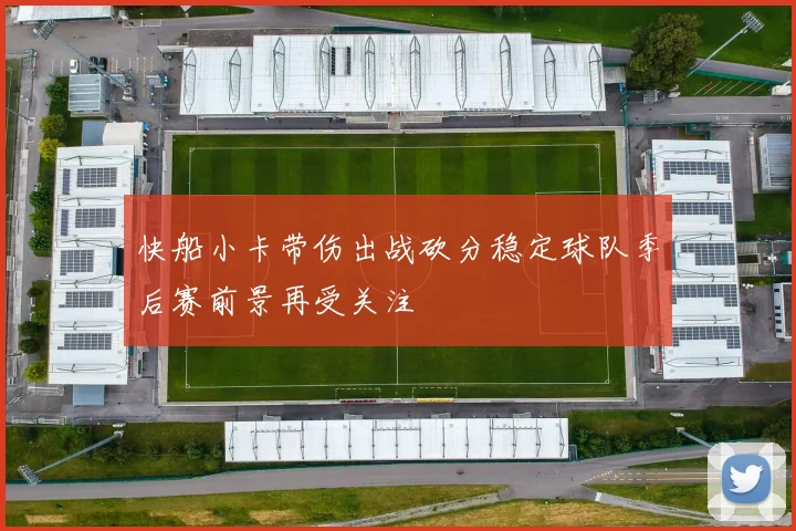 快船小卡带伤出战砍分稳定球队季后赛前景再受关注