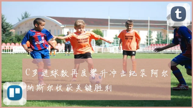 C罗进球数再度攀升冲击纪录 阿尔纳斯尔收获关键胜利