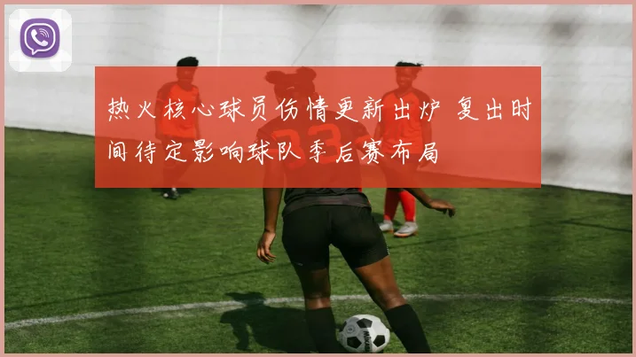 热火核心球员伤情更新出炉 复出时间待定影响球队季后赛布局