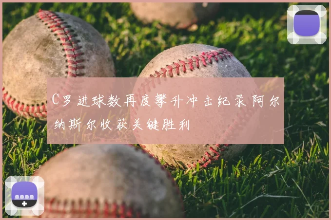 C罗进球数再度攀升冲击纪录 阿尔纳斯尔收获关键胜利