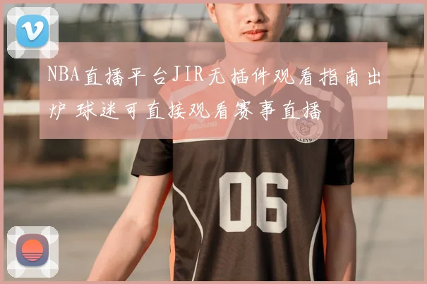 NBA直播平台JIR无插件观看指南出炉 球迷可直接观看赛事直播