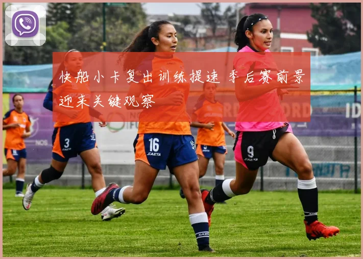 快船小卡复出训练提速 季后赛前景迎来关键观察